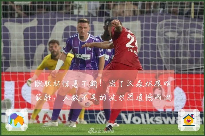 欧联杯惊喜不断！诺丁汉森林艰难获胜，人数不足的波尔图遗憾两次中柱
