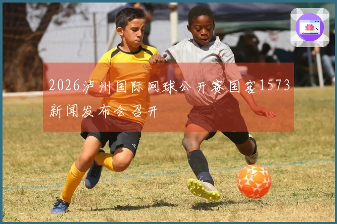 2026泸州国际网球公开赛国窖1573新闻发布会召开