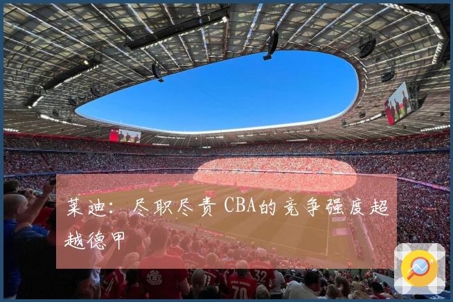 莱迪:尽职尽责 CBA的竞争强度超越德甲