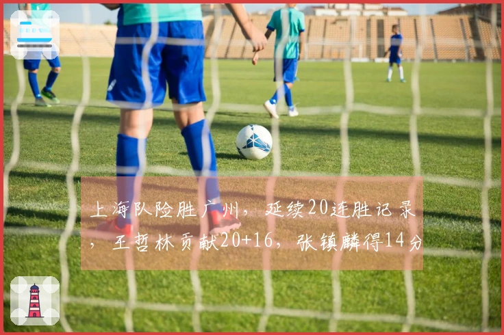 上海队险胜广州，延续20连胜记录，王哲林贡献20+16，张镇麟得14分。