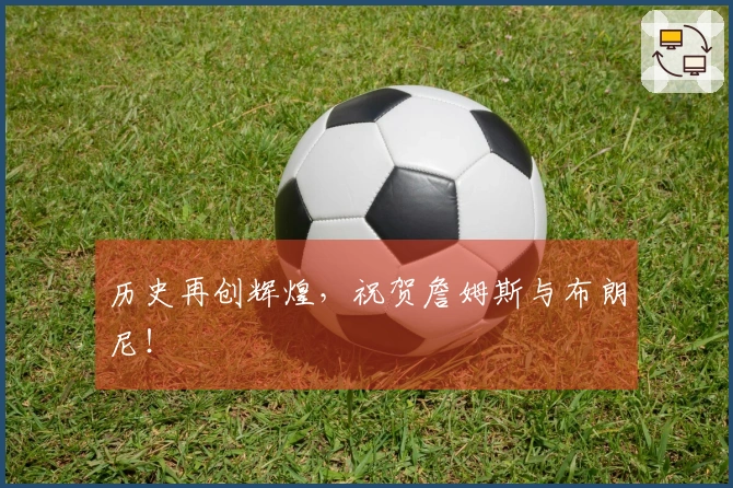 历史再创辉煌，祝贺詹姆斯与布朗尼！