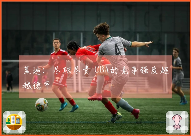 莱迪：尽职尽责 CBA的竞争强度超越德甲