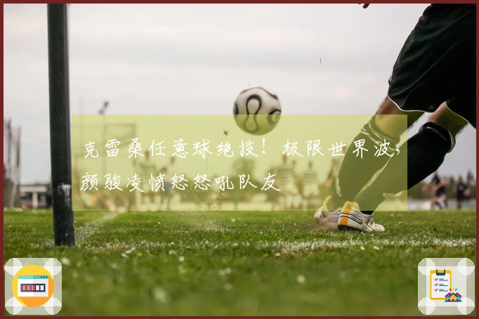 克雷桑任意球绝技！极限世界波，颜骏凌愤怒怒吼队友