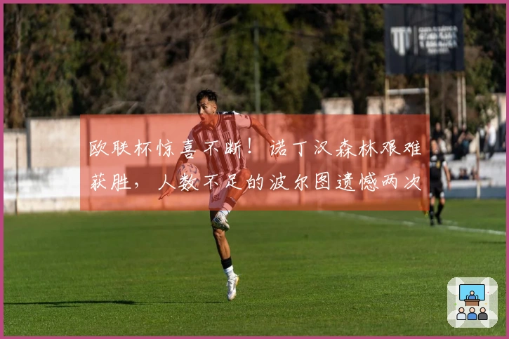欧联杯惊喜不断！诺丁汉森林艰难获胜，人数不足的波尔图遗憾两次中柱