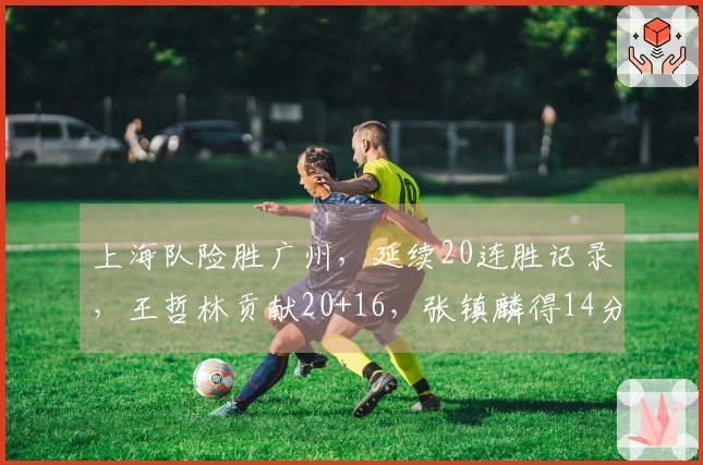 上海队险胜广州，延续20连胜记录，王哲林贡献20+16，张镇麟得14分。