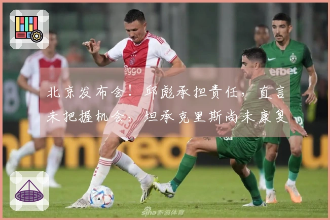 北京发布会！邱彪承担责任，直言未把握机会，坦承克里斯尚未康复