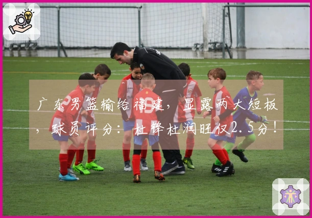 广东男篮输给福建，显露两大短板，球员评分：杜锋杜润旺仅2.5分！