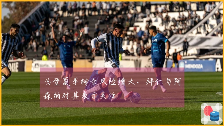 戈登夏季转会风险增大，拜仁与阿森纳对其表示关注