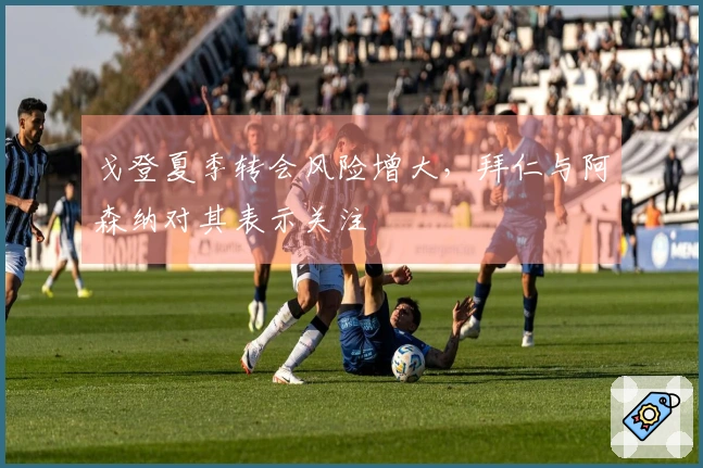 戈登夏季转会风险增大，拜仁与阿森纳对其表示关注