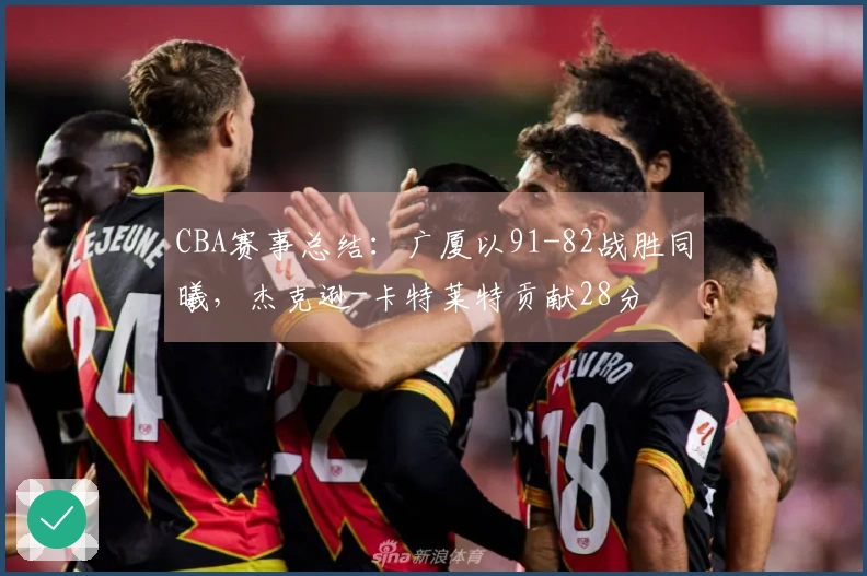 CBA赛事总结：广厦以91-82战胜同曦，杰克逊-卡特莱特贡献28分