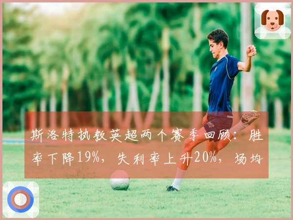 斯洛特执教英超两个赛季回顾：胜率下降19%，失利率上升20%，场均进球从2.3降至1.6