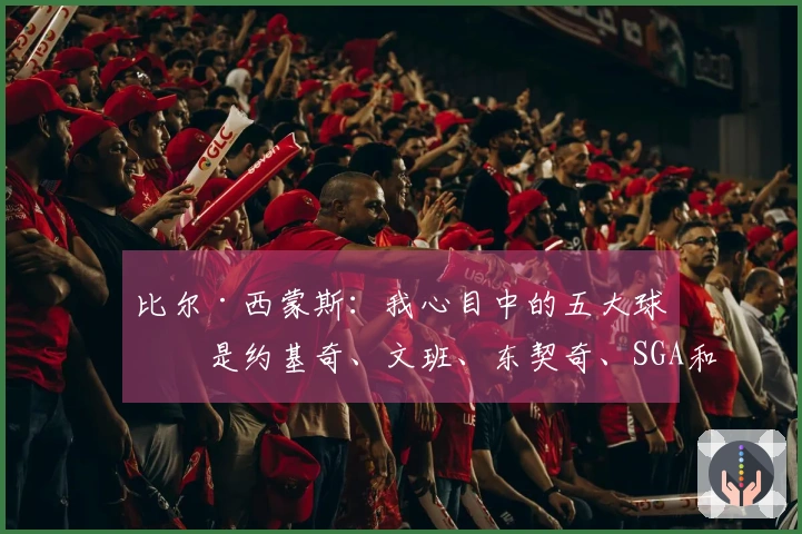 比尔·西蒙斯：我心目中的五大球星是约基奇、文班、东契奇、SGA和布朗