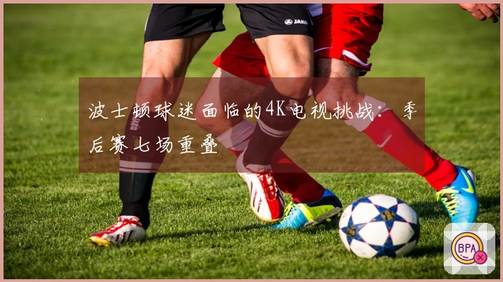 波士顿球迷面临的4K电视挑战：季后赛七场重叠