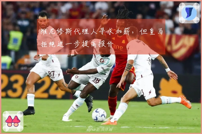 维尼修斯代理人寻求加薪，但皇马拒绝进一步提高报价