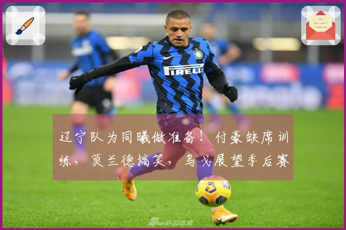 辽宁队为同曦做准备！付豪缺席训练，莫兰德搞笑，乌戈展望季后赛！