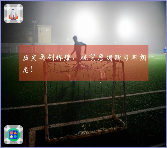 历史再创辉煌，祝贺詹姆斯与布朗尼！