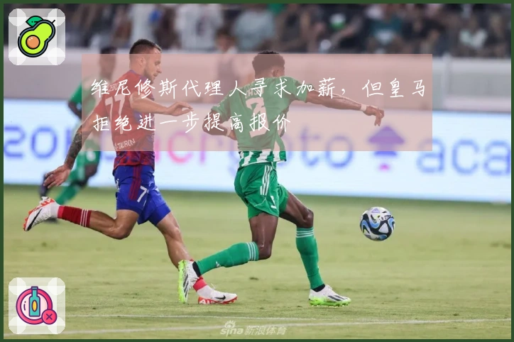 维尼修斯代理人寻求加薪，但皇马拒绝进一步提高报价
