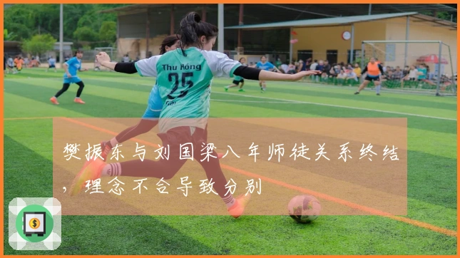 樊振东与刘国梁八年师徒关系终结，理念不合导致分别