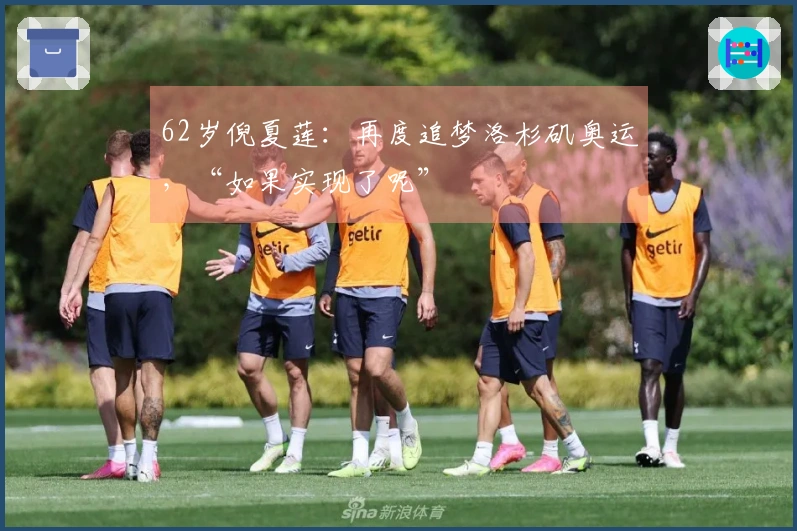 62岁倪夏莲：再度追梦洛杉矶奥运，“如果实现了呢”